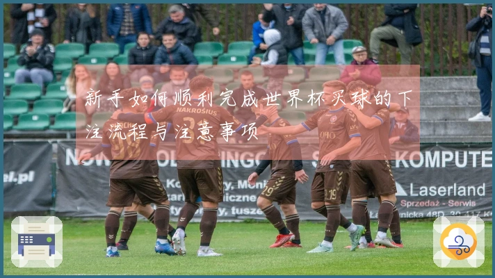 新手如何顺利完成世界杯买球的下注流程与注意事项
