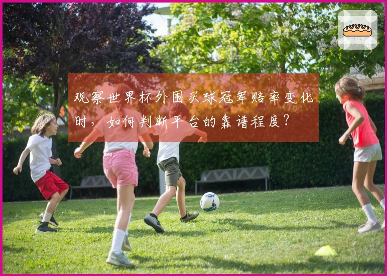 观察世界杯外围买球冠军赔率变化时，如何判断平台的靠谱程度？